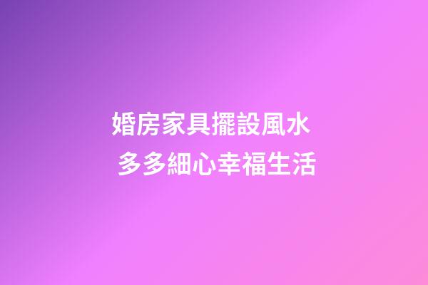 婚房家具擺設風水  多多細心幸福生活